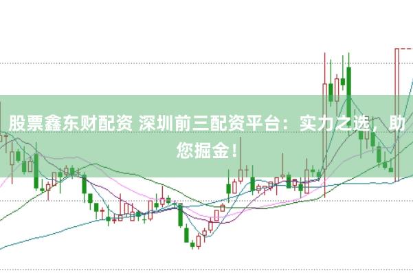 股票鑫东财配资 深圳前三配资平台：实力之选，助您掘金！