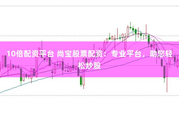 10倍配资平台 尚宝股票配资：专业平台，助您轻松炒股