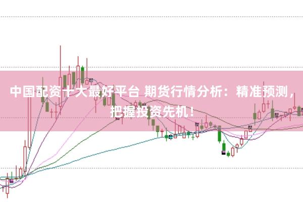中国配资十大最好平台 期货行情分析：精准预测，把握投资先机！