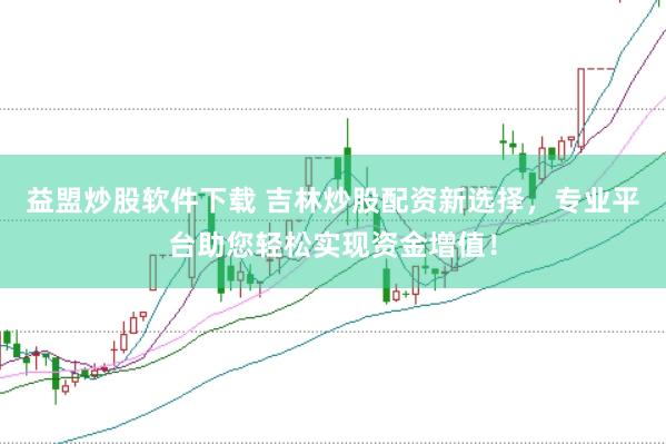 益盟炒股软件下载 吉林炒股配资新选择，专业平台助您轻松实现资金增值！