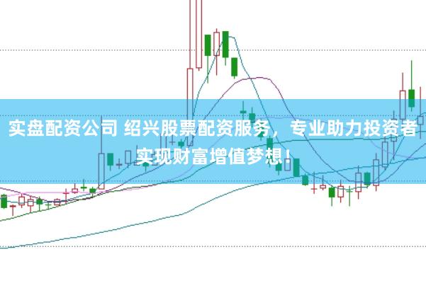 实盘配资公司 绍兴股票配资服务，专业助力投资者实现财富增值梦想！