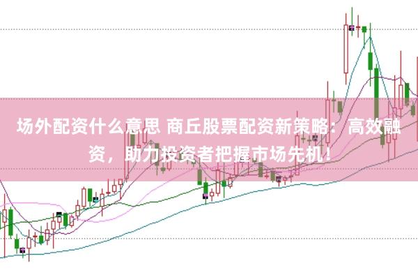 场外配资什么意思 商丘股票配资新策略：高效融资，助力投资者把握市场先机！