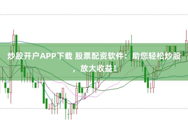 炒股开户APP下载 股票配资软件：助您轻松炒股，放大收益！
