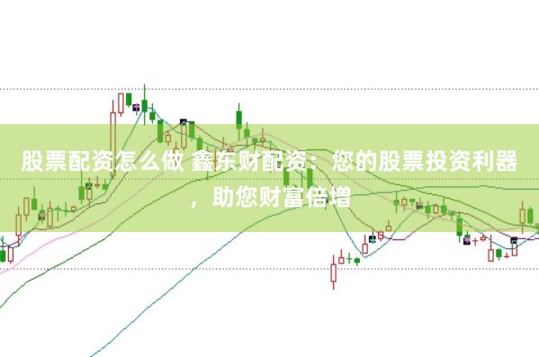 股票配资怎么做 鑫东财配资：您的股票投资利器，助您财富倍增