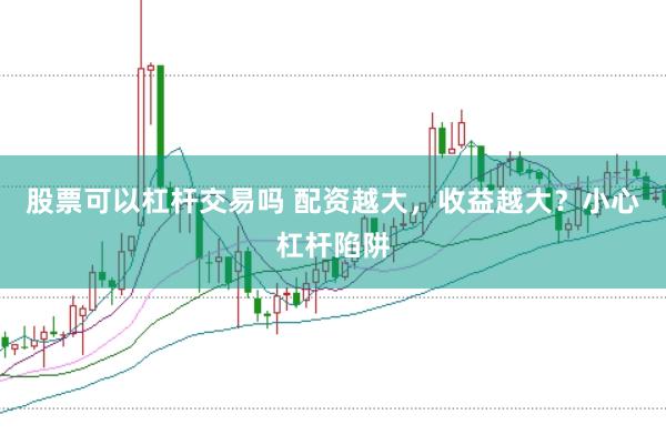 股票可以杠杆交易吗 配资越大，收益越大？小心杠杆陷阱