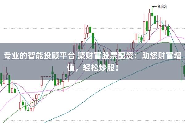 专业的智能投顾平台 聚财富股票配资：助您财富增值，轻松炒股！