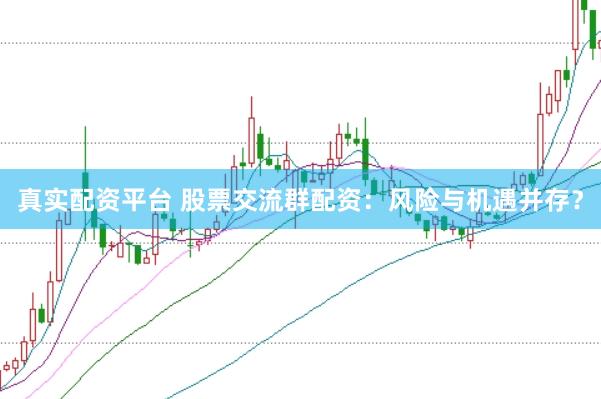 真实配资平台 股票交流群配资：风险与机遇并存？