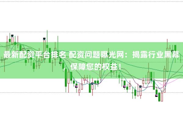 最新配资平台排名 配资问题曝光网：揭露行业黑幕，保障您的权益！