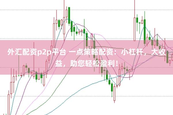 外汇配资p2p平台 一点策略配资：小杠杆，大收益，助您轻松盈利！