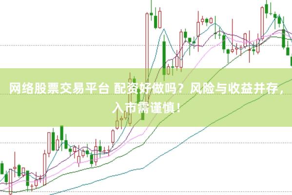 网络股票交易平台 配资好做吗？风险与收益并存，入市需谨慎！