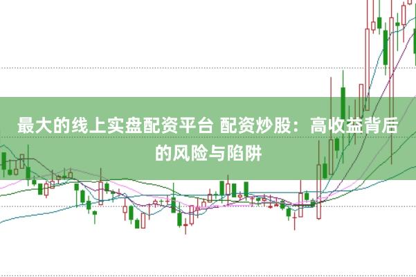 最大的线上实盘配资平台 配资炒股：高收益背后的风险与陷阱