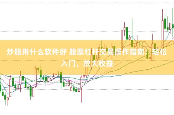 炒股用什么软件好 股票杠杆交易操作指南：轻松入门，放大收益