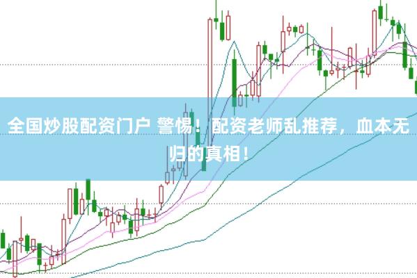 全国炒股配资门户 警惕！配资老师乱推荐，血本无归的真相！