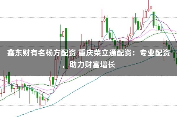 鑫东财有名杨方配资 重庆荣立通配资：专业配资，助力财富增长