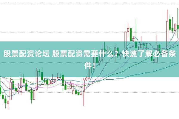 股票配资论坛 股票配资需要什么？快速了解必备条件！