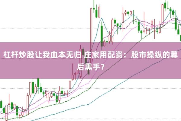 杠杆炒股让我血本无归 庄家用配资：股市操纵的幕后黑手？