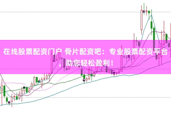 在线股票配资门户 骨片配资吧：专业股票配资平台，助您轻松盈利！