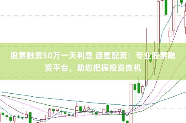 股票融资50万一天利息 函星配资：专业股票融资平台，助您把握投资良机