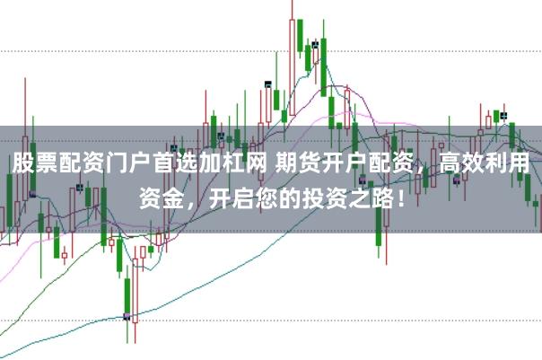 股票配资门户首选加杠网 期货开户配资，高效利用资金，开启您的投资之路！