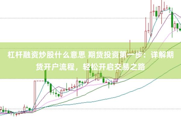杠杆融资炒股什么意思 期货投资第一步：详解期货开户流程，轻松开启交易之路