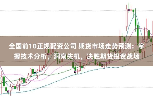 全国前10正规配资公司 期货市场走势预测：掌握技术分析，洞察先机，决胜期货投资战场