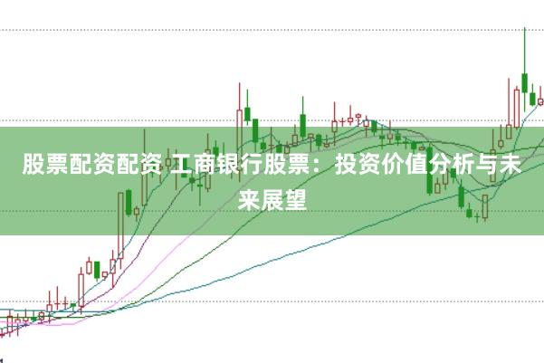 股票配资配资 工商银行股票：投资价值分析与未来展望