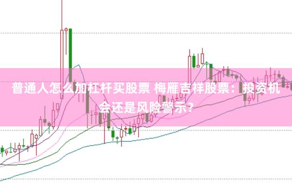 普通人怎么加杠杆买股票 梅雁吉祥股票：投资机会还是风险警示？