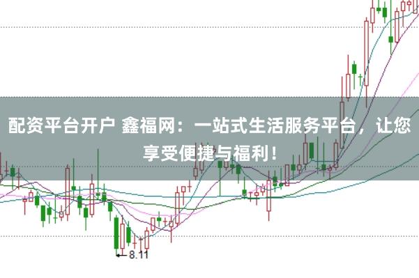 配资平台开户 鑫福网：一站式生活服务平台，让您享受便捷与福利！