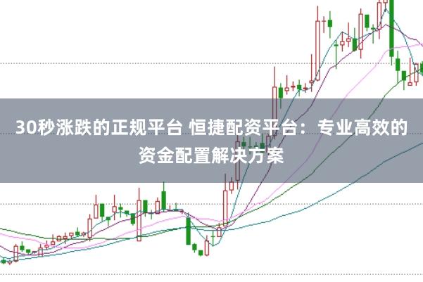 30秒涨跌的正规平台 恒捷配资平台：专业高效的资金配置解决方案