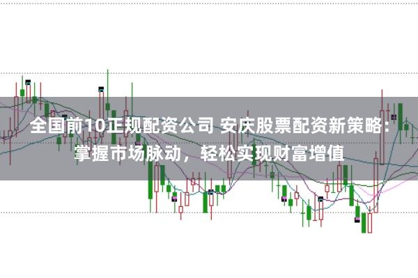 全国前10正规配资公司 安庆股票配资新策略：掌握市场脉动，轻松实现财富增值