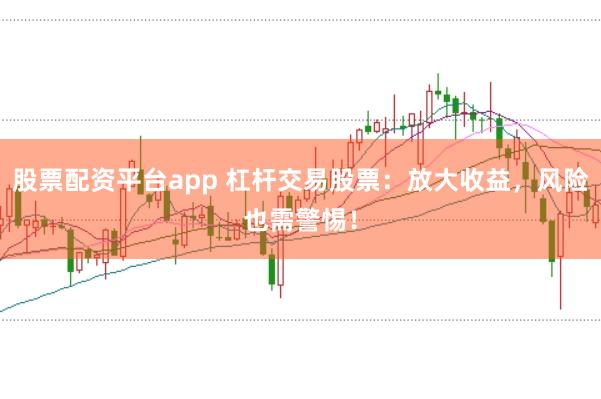 股票配资平台app 杠杆交易股票：放大收益，风险也需警惕！