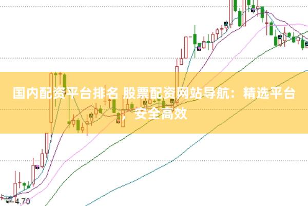 国内配资平台排名 股票配资网站导航：精选平台，安全高效