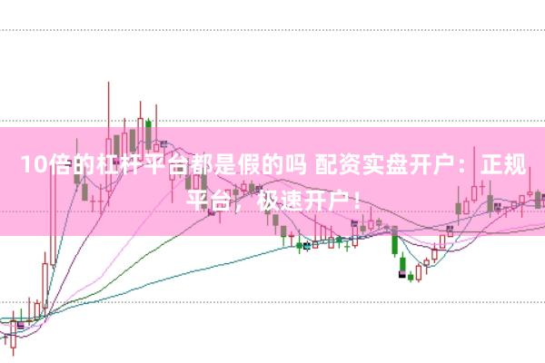 10倍的杠杆平台都是假的吗 配资实盘开户：正规平台，极速开户！
