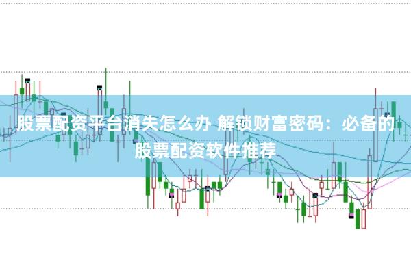 股票配资平台消失怎么办 解锁财富密码：必备的股票配资软件推荐