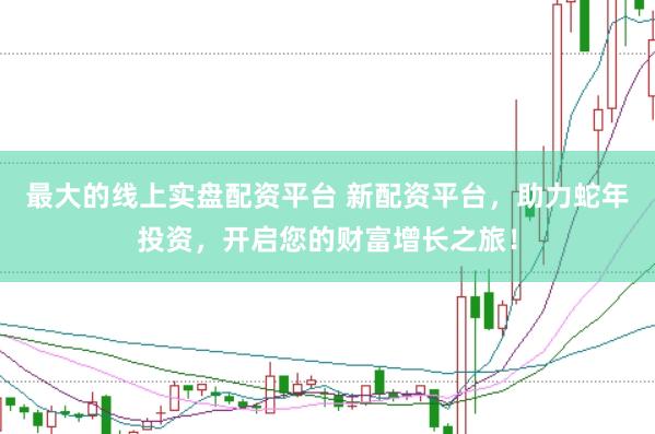最大的线上实盘配资平台 新配资平台，助力蛇年投资，开启您的财富增长之旅！