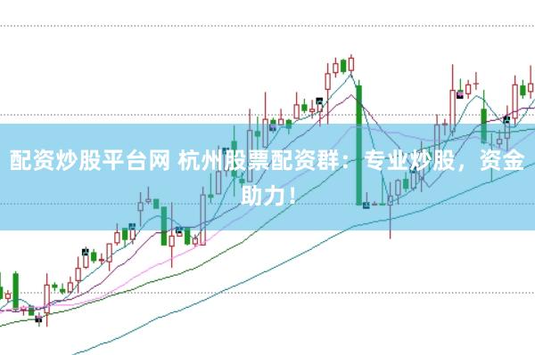 配资炒股平台网 杭州股票配资群：专业炒股，资金助力！