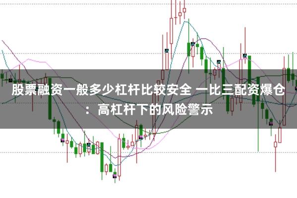 股票融资一般多少杠杆比较安全 一比三配资爆仓：高杠杆下的风险警示