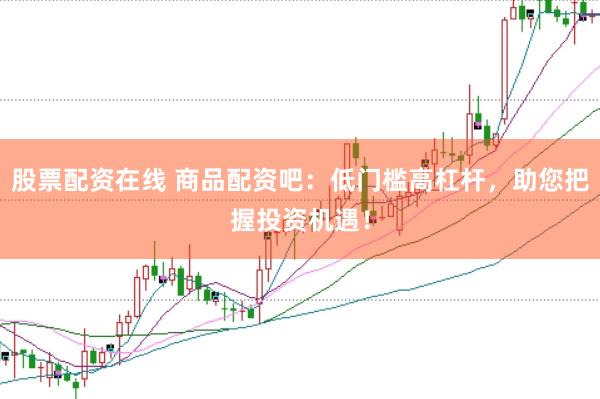股票配资在线 商品配资吧：低门槛高杠杆，助您把握投资机遇！