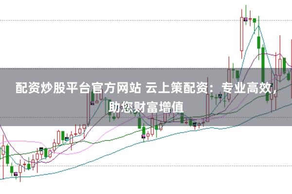 配资炒股平台官方网站 云上策配资：专业高效，助您财富增值