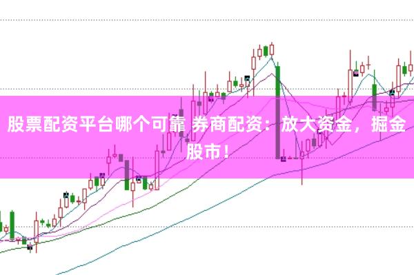 股票配资平台哪个可靠 券商配资：放大资金，掘金股市！
