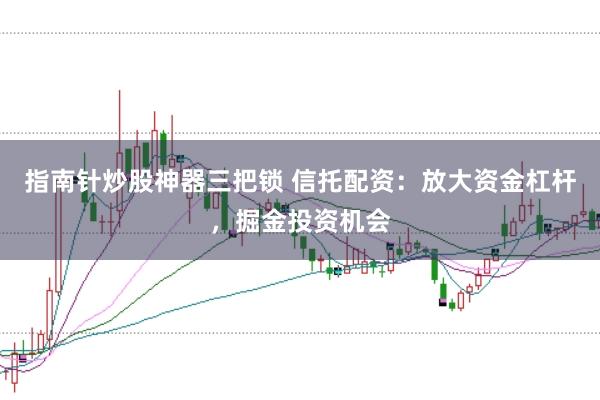 指南针炒股神器三把锁 信托配资：放大资金杠杆，掘金投资机会