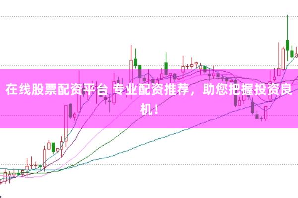在线股票配资平台 专业配资推荐，助您把握投资良机！