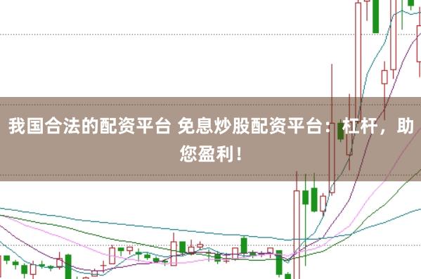 我国合法的配资平台 免息炒股配资平台：杠杆，助您盈利！