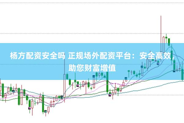 杨方配资安全吗 正规场外配资平台：安全高效，助您财富增值