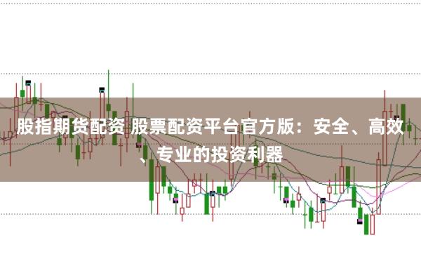 股指期货配资 股票配资平台官方版：安全、高效、专业的投资利器