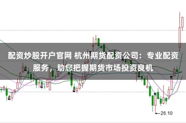 配资炒股开户官网 杭州期货配资公司：专业配资服务，助您把握期货市场投资良机