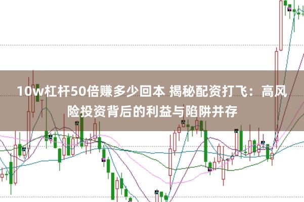 10w杠杆50倍赚多少回本 揭秘配资打飞：高风险投资背后的利益与陷阱并存