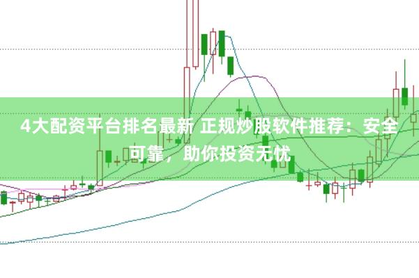 4大配资平台排名最新 正规炒股软件推荐：安全可靠，助你投资无忧