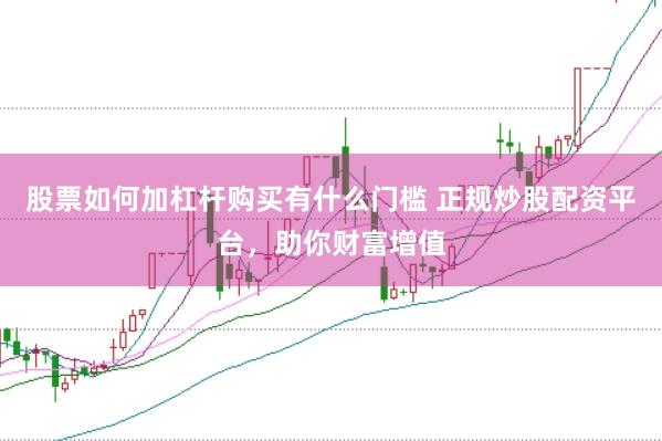 股票如何加杠杆购买有什么门槛 正规炒股配资平台，助你财富增值