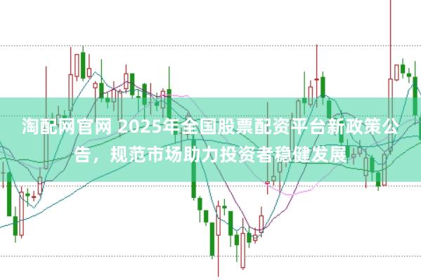 淘配网官网 2025年全国股票配资平台新政策公告，规范市场助力投资者稳健发展